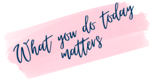 What you do today matters What you do today matters